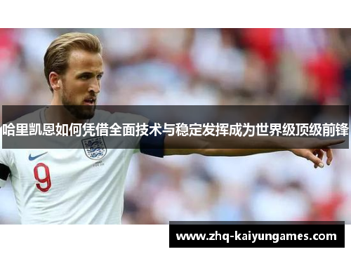 哈里凯恩如何凭借全面技术与稳定发挥成为世界级顶级前锋