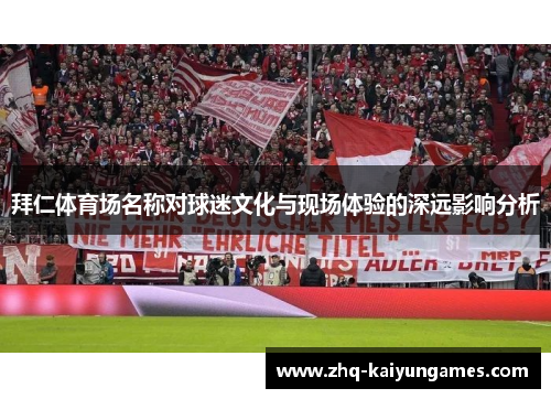 拜仁体育场名称对球迷文化与现场体验的深远影响分析