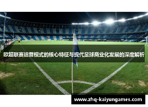 欧超联赛运营模式的核心特征与现代足球商业化发展的深度解析