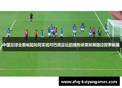 中国足球全面崛起如何实现对巴西足坛的强势逆袭发展路径探索新篇