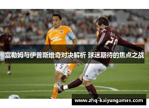 富勒姆与伊普斯维奇对决解析 球迷期待的焦点之战