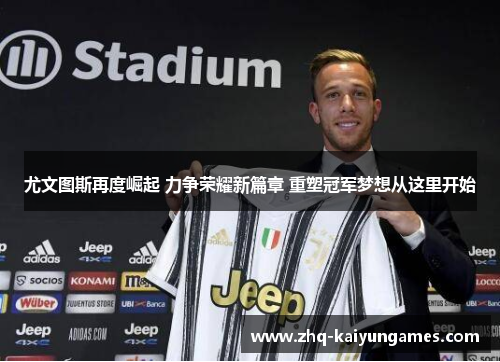 尤文图斯再度崛起 力争荣耀新篇章 重塑冠军梦想从这里开始