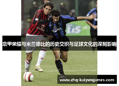 意甲荣耀与米兰德比的历史交织与足球文化的深刻影响