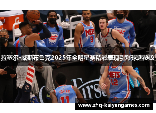 拉塞尔·威斯布鲁克2025年全明星赛精彩表现引爆球迷热议