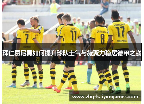 拜仁慕尼黑如何提升球队士气与凝聚力稳居德甲之巅