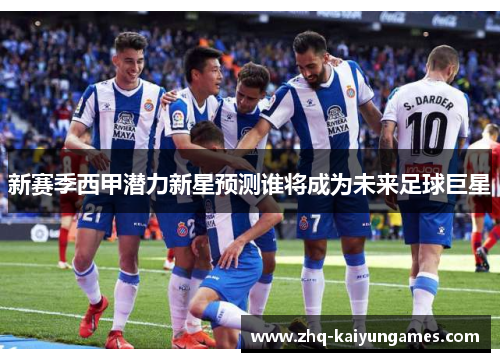 新赛季西甲潜力新星预测谁将成为未来足球巨星