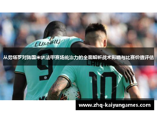 从劳塔罗对阵国米谈法甲赛场统治力的全面解析战术影响与比赛价值评估