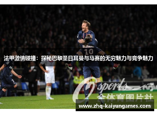 法甲激情碰撞：探秘巴黎圣日耳曼与马赛的无穷魅力与竞争魅力