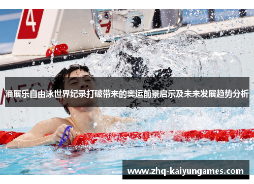 潘展乐自由泳世界纪录打破带来的奥运前景启示及未来发展趋势分析