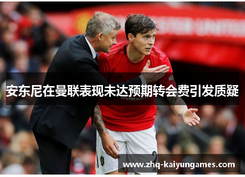 安东尼在曼联表现未达预期转会费引发质疑 安东尼在曼联表现未达预期转会费引发质疑