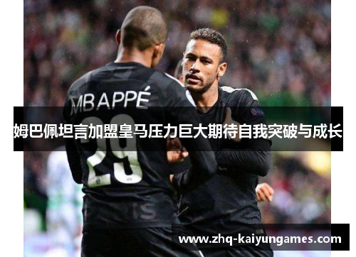 姆巴佩坦言加盟皇马压力巨大期待自我突破与成长 姆巴佩坦言加盟皇马压力巨大期待自我突破与成长