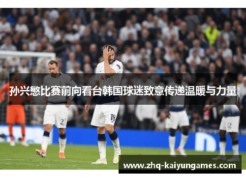孙兴慜比赛前向看台韩国球迷致意传递温暖与力量 孙兴慜比赛前向看台韩国球迷致意传递温暖与力量