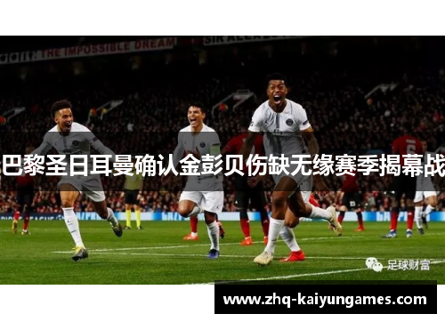 巴黎圣日耳曼确认金彭贝伤缺无缘赛季揭幕战