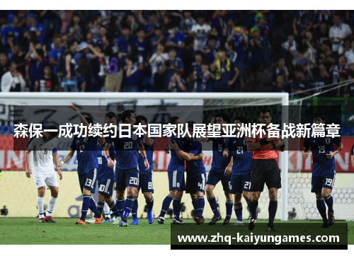 森保一成功续约日本国家队展望亚洲杯备战新篇章 森保一成功续约日本国家队展望亚洲杯备战新篇章