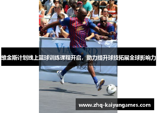 维金斯计划线上篮球训练课程开启，助力提升球技拓展全球影响力