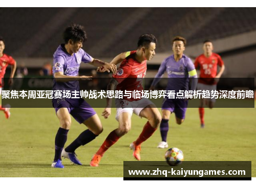 聚焦本周亚冠赛场主帅战术思路与临场博弈看点解析趋势深度前瞻