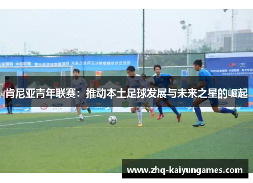 肯尼亚青年联赛：推动本土足球发展与未来之星的崛起