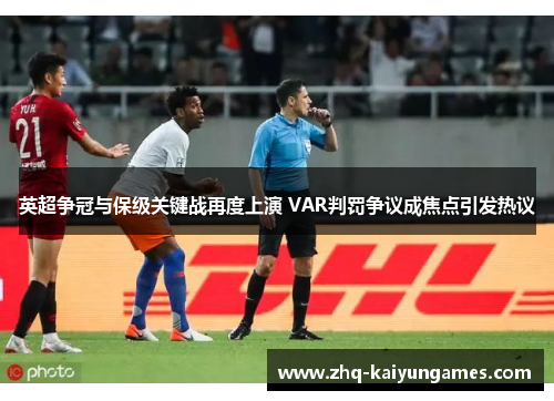 英超争冠与保级关键战再度上演 VAR判罚争议成焦点引发热议