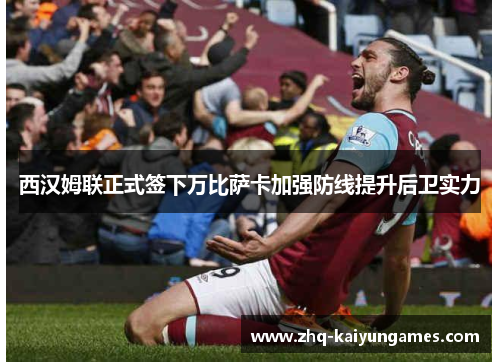 西汉姆联正式签下万比萨卡加强防线提升后卫实力