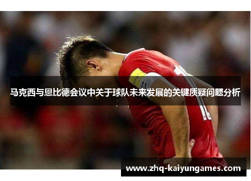马克西与恩比德会议中关于球队未来发展的关键质疑问题分析